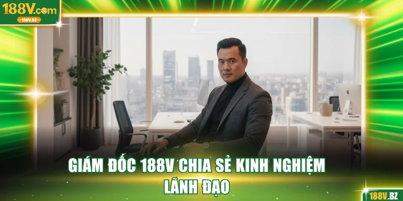 Giám đốc 188V chia sẻ kinh nghiệm lãnh đạo